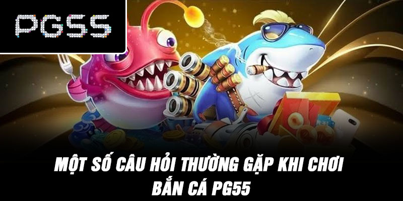 Một số câu hỏi thường gặp khi chơi bắn cá PG55