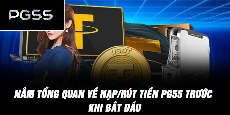 Nắm tổng quan về nạp/rút tiền PG55 trước khi bắt đầu