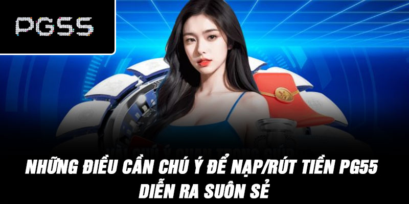 Những điều cần chú ý để nạp/rút tiền PG55 diễn ra suôn sẻ
