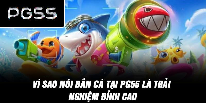 Vì sao nói bắn cá tại PG55 là trải nghiệm đỉnh cao